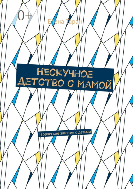 Нескучное детство с мамой. Творческие занятия с детьми, Елена Таран