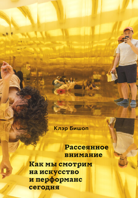 Рассеянное внимание. Как мы смотрим на искусство и перформанс сегодня, Клэр Бишоп
