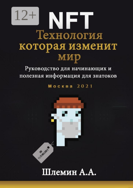 NFT. Технология, которая изменит мир. Руководство для начинающих и полезная информация для знатоков, А.А. Шлемин