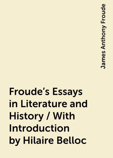 Froude's Essays in Literature and History / With Introduction by Hilaire Belloc