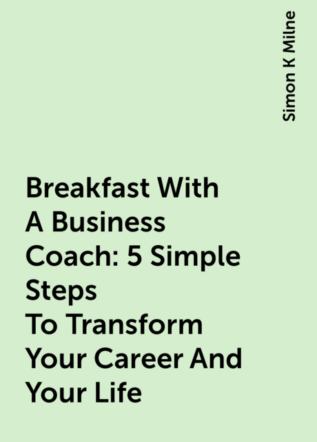 Breakfast With A Business Coach: 5 Simple Steps To Transform Your Career And Your Life