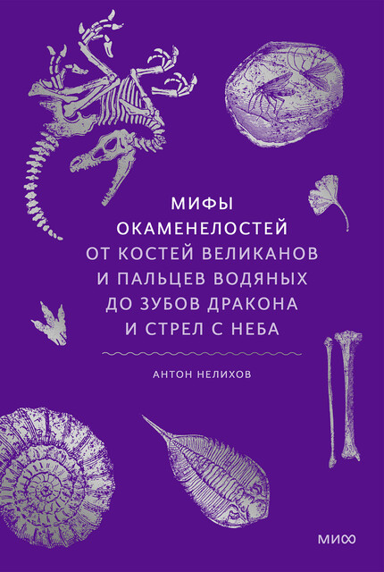 Мифы окаменелостей. От костей великанов и пальцев водяных до зубов дракона и стрел с неба, Антон Нелихов