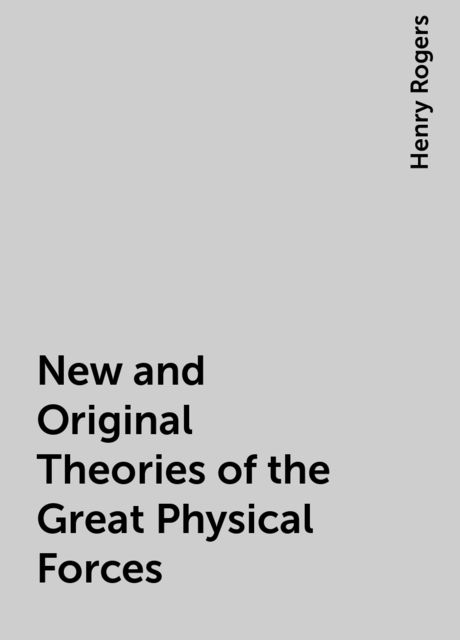 New and Original Theories of the Great Physical Forces