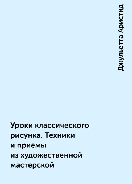 Уроки классического рисунка. Техники и приемы из художественной мастерской