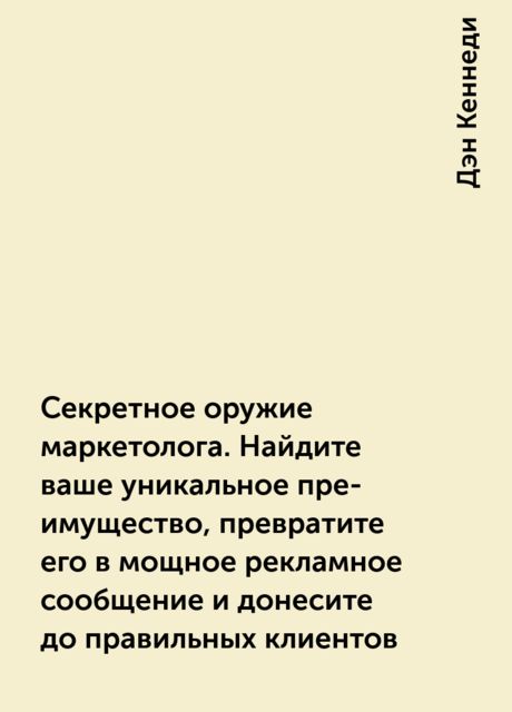 Секретное оружие маркетолога. Найдите ваше уникальное пре­имущество, превратите его в мощное рекламное сообщение и донесите до правильных клиентов