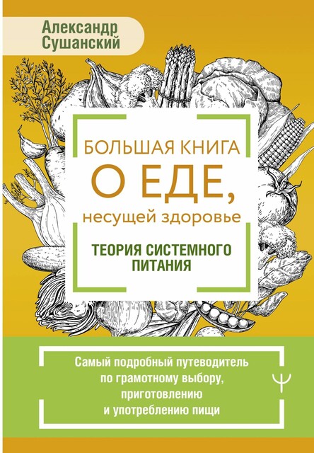 Большая книга о еде, несущей здоровье. Теория системного питания. Самый подробный путеводитель по грамотному выбору, приготовлению и употреблению пищи, Александр Сушанский