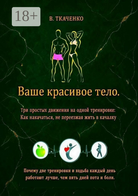 Ваше красивое тело. Три простых движения на одной тренировке: Как накачаться, не переезжая жить в качалку