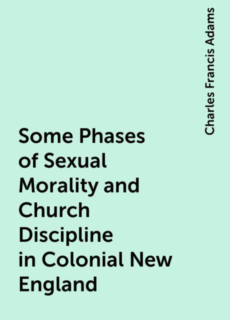 Some Phases of Sexual Morality and Church Discipline in Colonial New England