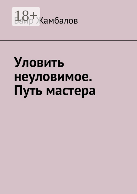 Уловить неуловимое. Путь мастера. Психологическая подготовка юного спортсмена под руководством мудрого Учителя — мастера единоборств, Баир Жамбалов