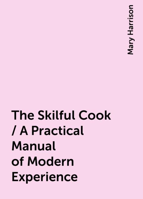 The Skilful Cook / A Practical Manual of Modern Experience