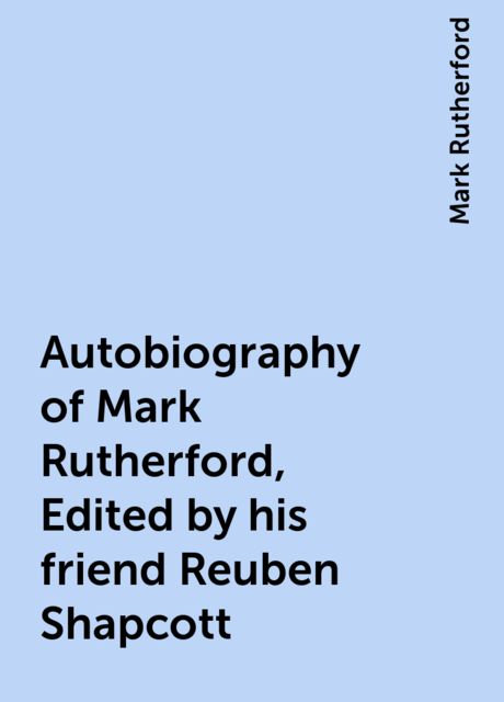 The Autobiography of Mark Rutherford, Edited by his friend Reuben Shapcott