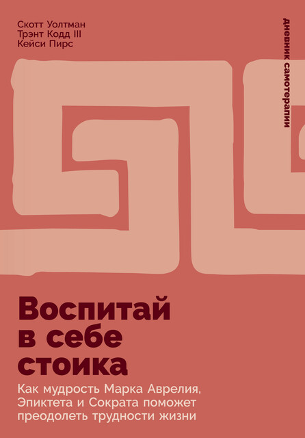 Воспитай в себе стоика: Как мудрость Марка Аврелия, Эпиктета и Сократа поможет преодолеть трудности жизни, Кейси Пирс, Скотт Волтман, Трент Кодд