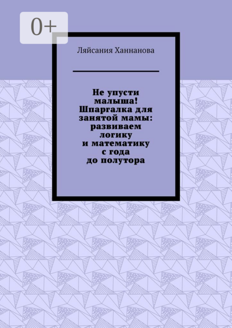 Не упусти малыша! Шпаргалка для занятой мамы: развиваем логику и математику с года до полутора