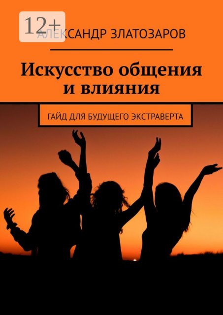 Искусство общения и влияния. Гайд для будущего экстраверта, Александр Златозаров