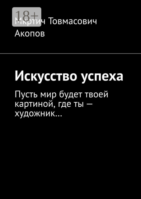 Искусство успеха. Пусть мир будет твоей картиной, где ты — художник, Мкртич Акопов