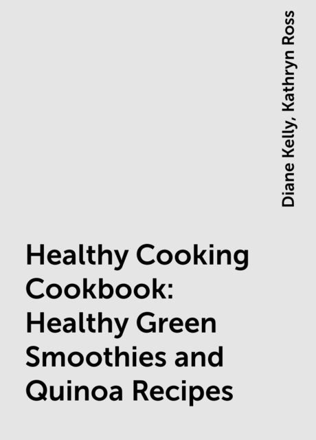 Healthy Cooking Cookbook: Healthy Green Smoothies and Quinoa Recipes, Diane Kelly, Kathryn Ross