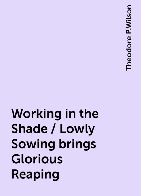 Working in the Shade / Lowly Sowing brings Glorious Reaping