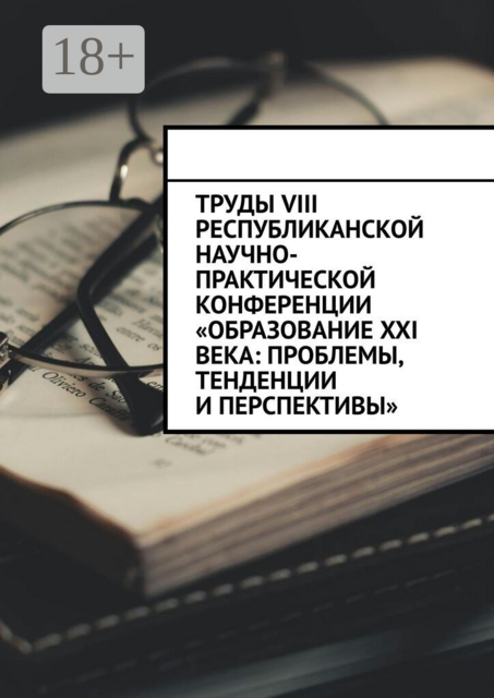 Труды VIII Республиканской научно-практической конференции «Образование XXI века: проблемы, тенденции и перспективы»