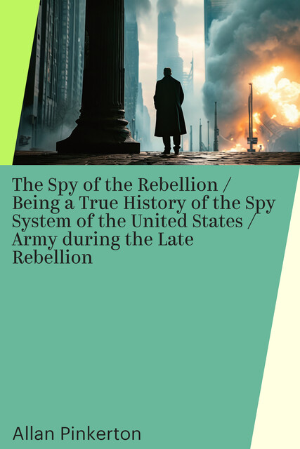 The Spy of the Rebellion / Being a True History of the Spy System of the United States / Army during the Late Rebellion