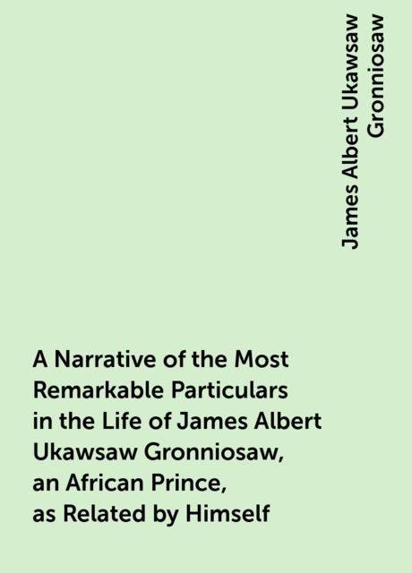 A Narrative of the Most Remarkable Particulars in the Life of James Albert Ukawsaw Gronniosaw, an African Prince, as Related by Himself