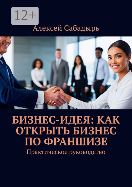 Бизнес-идея: как открыть бизнес по франшизе. Практическое руководство, Алексей Сабадырь