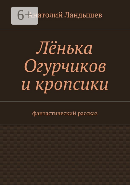 Лёнька Огурчиков и кропсики. Фантастический рассказ, Анатолий Ландышев