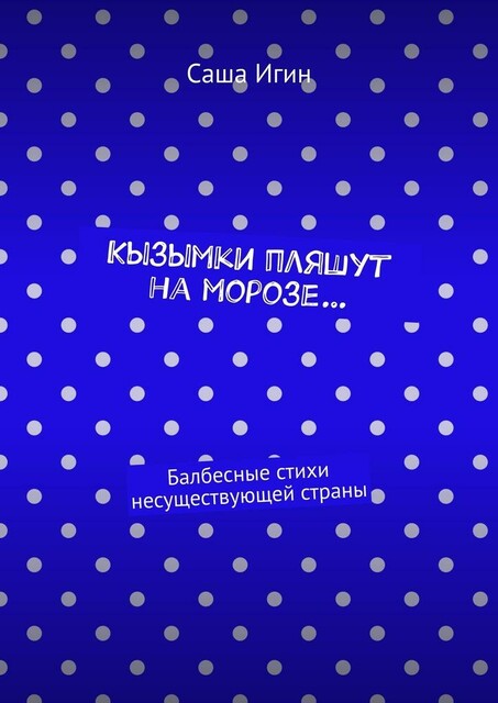 Кызымки пляшут на морозе…. Балбесные стихи несуществующей страны, Саша Игин