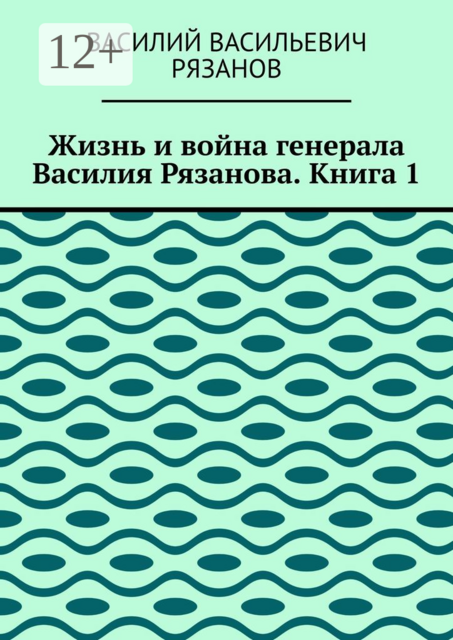 Жизнь и война генерала Василия Рязанова. Книга 1, Василий Рязанов
