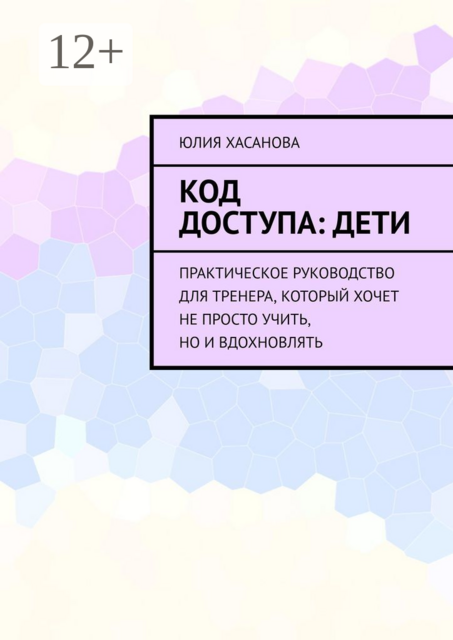 Код доступа: дети. Практическое руководство для тренера, который хочет не просто учить, но и вдохновлять