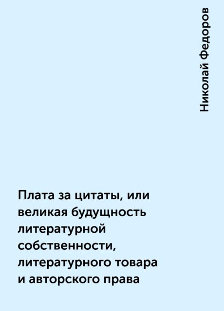 Плата за цитаты, или великая будущность литературной собственности, литературного товара и авторского права, Николай Федоров