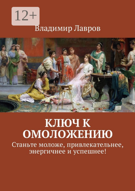 Ключ к омоложению. Станьте моложе, привлекательнее, энергичнее и успешнее, Владимир Лавров
