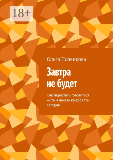 Завтра не будет. Как перестать готовиться жить и начать кайфовать сегодня