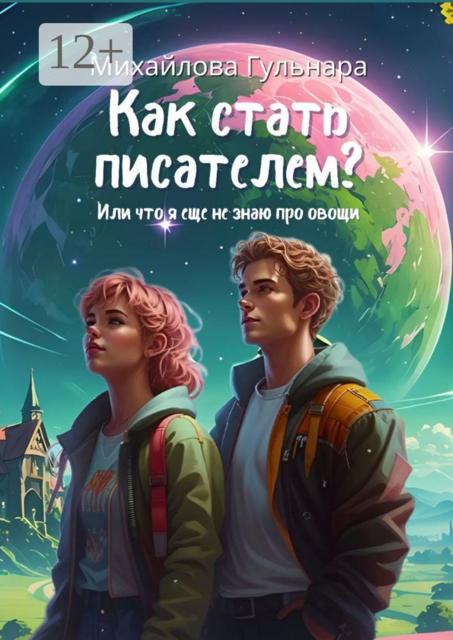 Как стать писателем? Или что я еще не знаю про овощи, Гульнара Михайлова