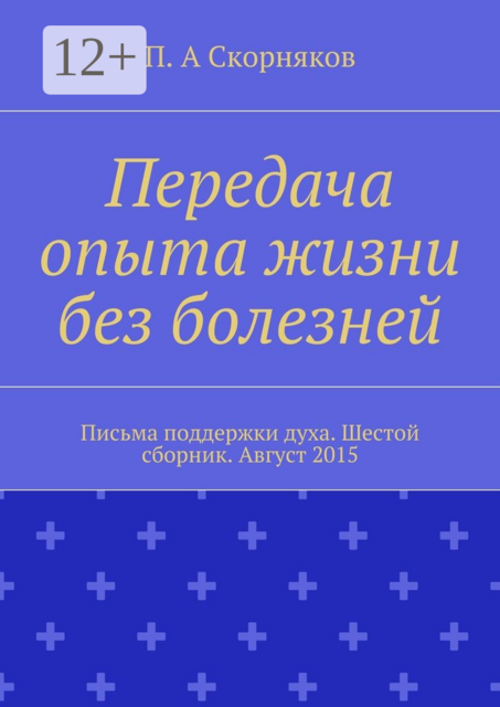 Передача опыта жизни без болезней. Письма поддержки духа. Шестой сборник. Август 2015, П.А. Скорняков