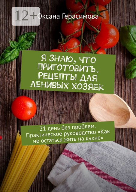 Я знаю, что приготовить. Рецепты для ленивых хозяек. 21 день без проблем. Практическое руководство «Как не остаться жить на кухне», Оксана Герасимова