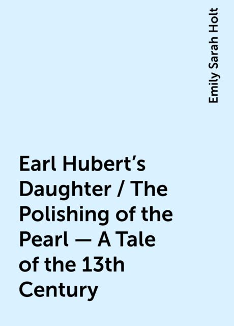 Earl Hubert's Daughter / The Polishing of the Pearl - A Tale of the 13th Century