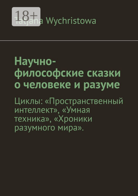 Научно-философские сказки о человеке и разуме. Циклы: «Пространственный интеллект», «Умная техника», «Хроники разумного мира»