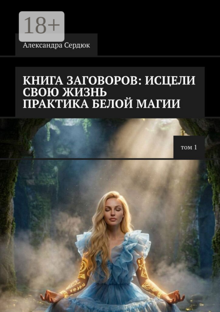 Книга заговоров: Исцелить свою жизнь. Практика белой магии. Том 1