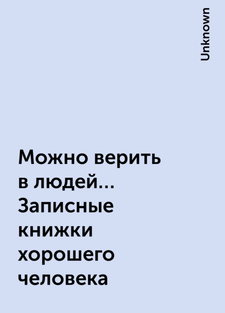 Можно верить в людей… Записные книжки хорошего человека