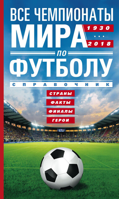 Все чемпионаты мира по футболу. 1930—2018. Страны, факты, финалы, герои. Справочник, А.Р. Шавин