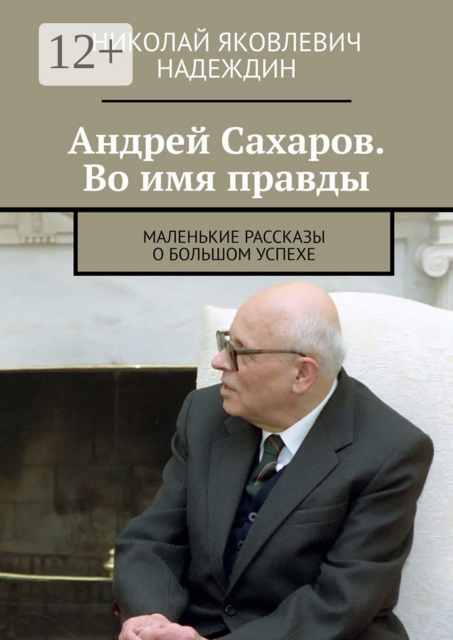 Андрей Сахаров. Во имя правды. Маленькие рассказы о большом успехе