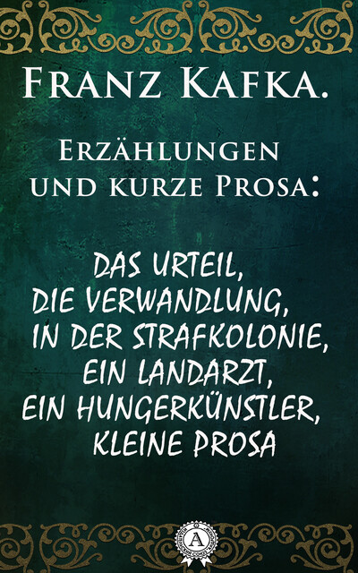 Erzählungen und kurze Prosa: Das Urteil, Die Verwandlung, In der Strafkolonie, Ein Landarzt, Ein Hungerkünstler, kleine Prosa, Franz Kafka