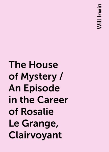 The House of Mystery / An Episode in the Career of Rosalie Le Grange, Clairvoyant