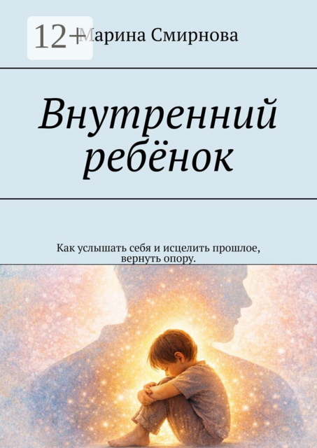 Внутренний ребёнок. Как услышать себя и исцелить прошлое, вернуть опору