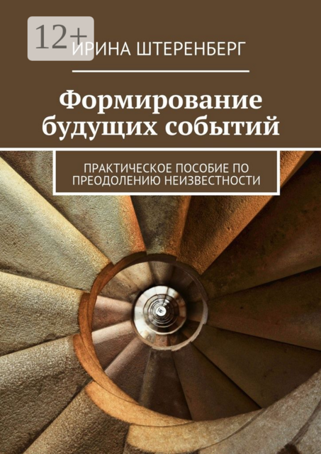 Формирование будущих событий. практическое пособие по преодолению неизвестности, Ирина Штеренберг