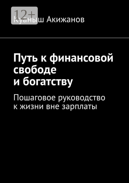 Путь к финансовой свободе и богатству. Пошаговое руководство к жизни вне зарплаты, Куаныш Акижанов