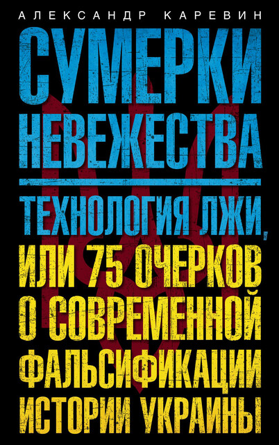 Сумерки невежества. Технология лжи, или 75 очерков о современной фальсификации истории Украины, Александр Каревин