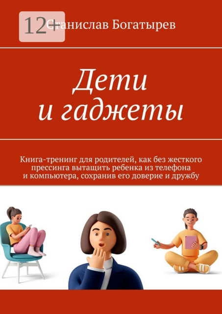 Дети и гаджеты. Книга-тренинг для родителей, как без жесткого прессинга вытащить ребенка из телефона и компьютера, сохранив его доверие и дружбу, Станислав Богатырев
