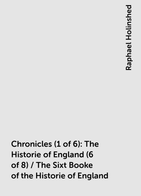 Chronicles (1 of 6): The Historie of England (6 of 8) / The Sixt Booke of the Historie of England
