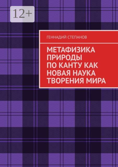 МЕТАФИЗИКА ПРИРОДЫ ПО КАНТУ КАК НОВАЯ НАУКА ТВОРЕНИЯ МИРА, Геннадий Степанов